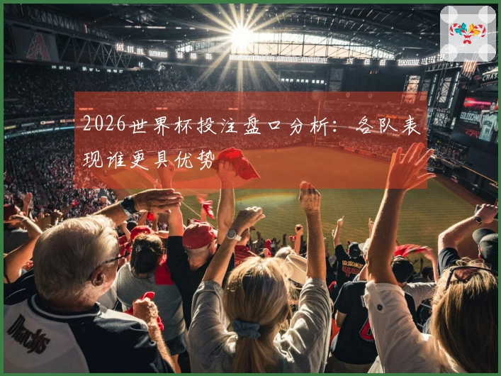 2026世界杯投注盘口分析:各队表现谁更具优势