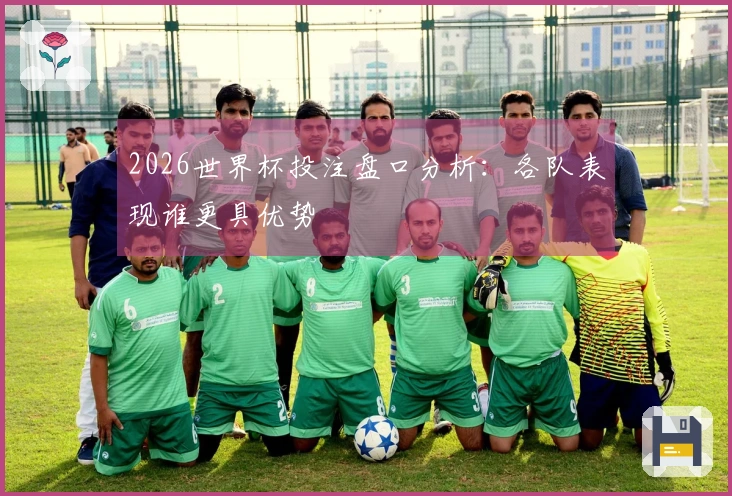 2026世界杯投注盘口分析：各队表现谁更具优势