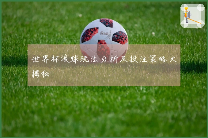 世界杯滚球玩法分析及投注策略大揭秘