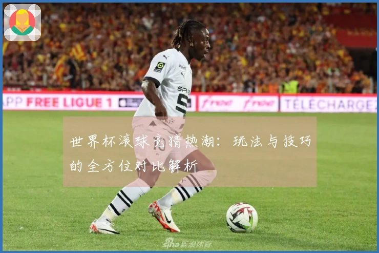 世界杯滚球竞猜热潮：玩法与技巧的全方位对比解析