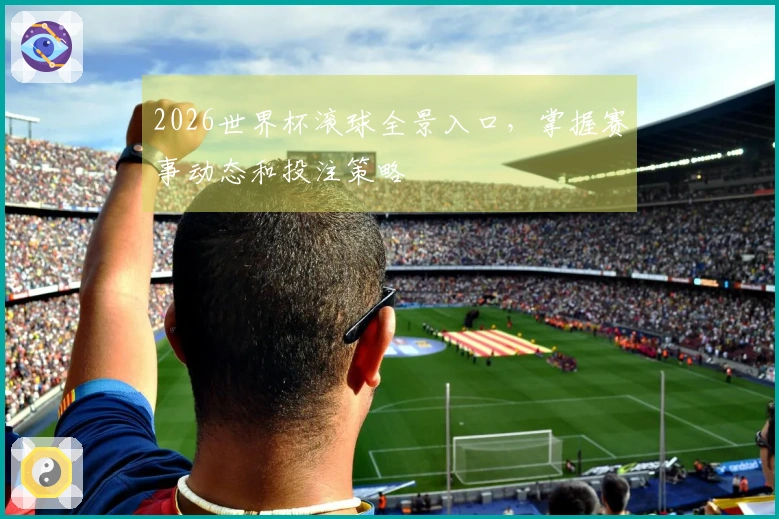 2026世界杯滚球全景入口，掌握赛事动态和投注策略