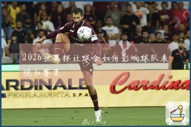 2026世界杯让球会如何影响球队表现和赛果