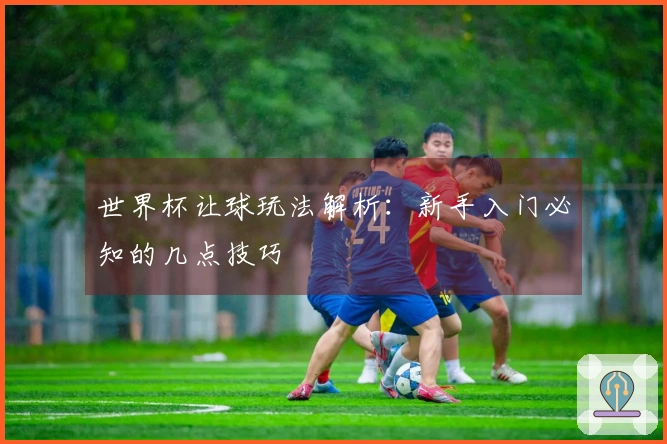 世界杯让球玩法解析:新手入门必知的几点技巧