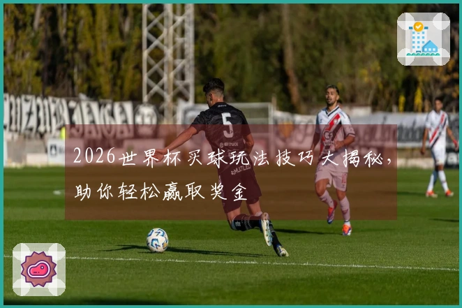 2026世界杯买球玩法技巧大揭秘,助你轻松赢取奖金