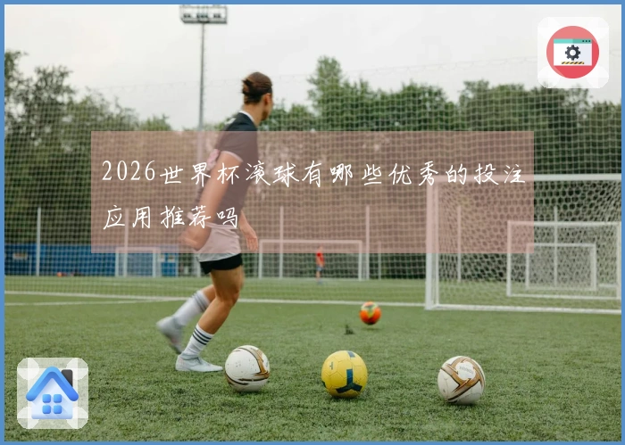 2026世界杯滚球有哪些优秀的投注应用推荐吗
