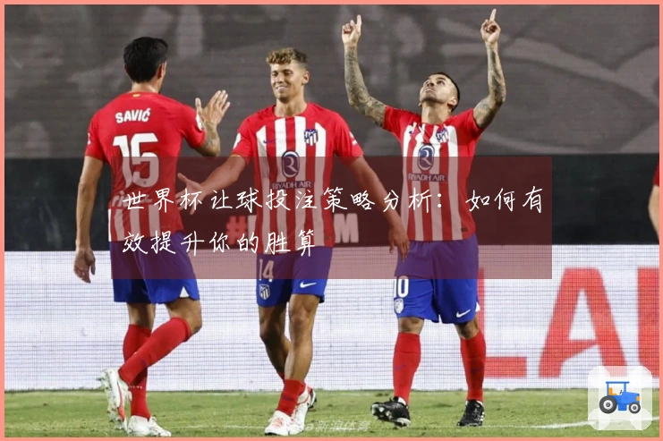 世界杯让球投注策略分析：如何有效提升你的胜算
