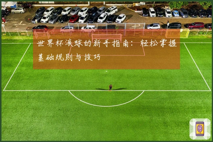 世界杯滚球的新手指南：轻松掌握基础规则与技巧