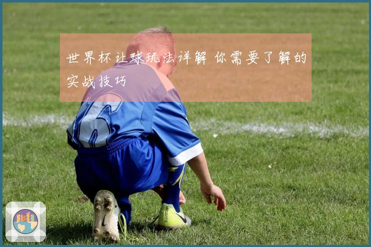 世界杯让球玩法详解 你需要了解的实战技巧