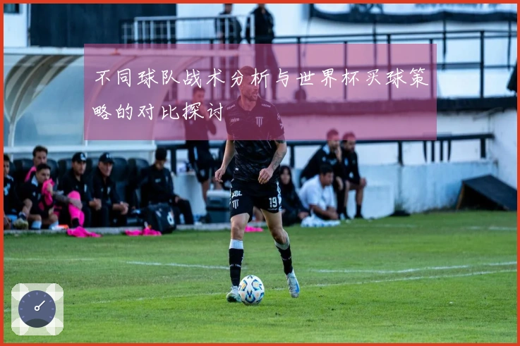 不同球队战术分析与世界杯买球策略的对比探讨