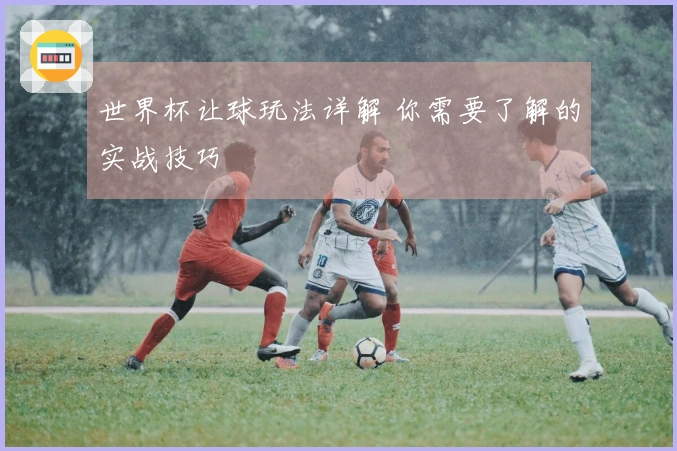 世界杯让球玩法详解 你需要了解的实战技巧
