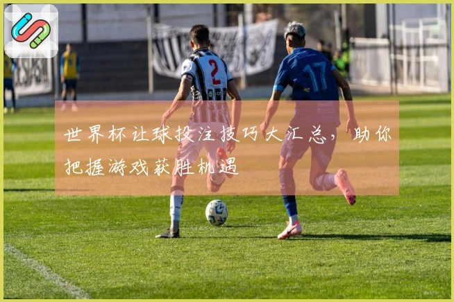 世界杯让球投注技巧大汇总，助你把握游戏获胜机遇