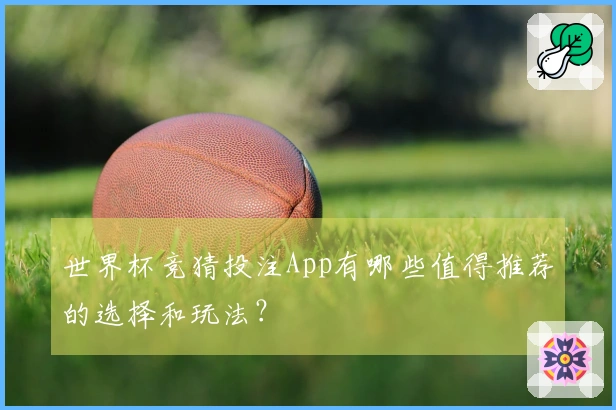 世界杯竞猜投注App有哪些值得推荐的选择和玩法？
