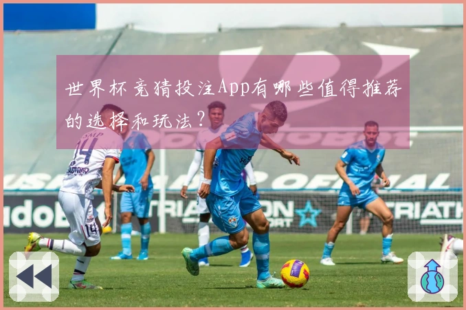世界杯竞猜投注App有哪些值得推荐的选择和玩法?