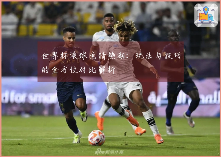 世界杯滚球竞猜热潮:玩法与技巧的全方位对比解析
