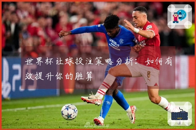 世界杯让球投注策略分析:如何有效提升你的胜算