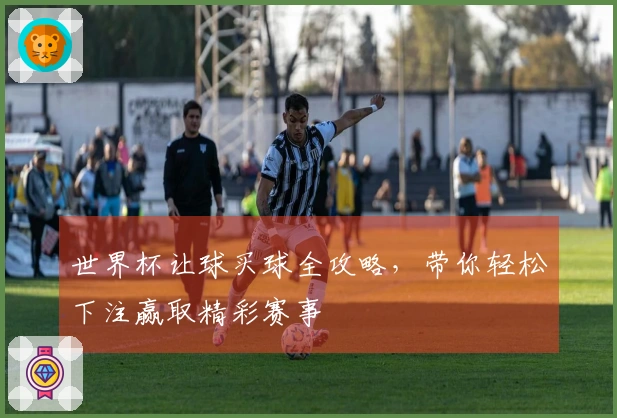 世界杯让球买球全攻略,带你轻松下注赢取精彩赛事
